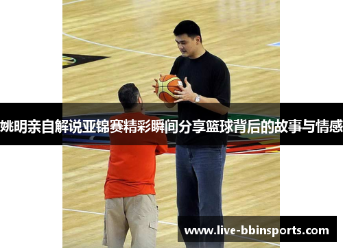 姚明亲自解说亚锦赛精彩瞬间分享篮球背后的故事与情感