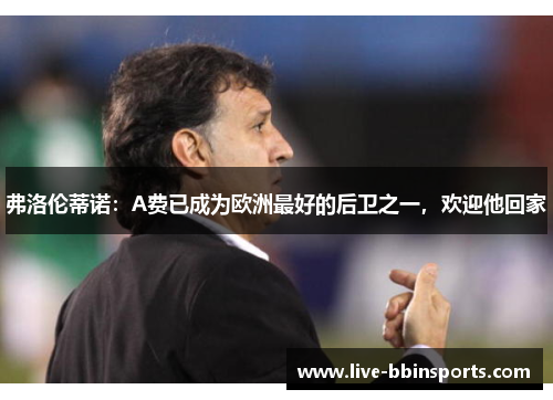 弗洛伦蒂诺：A费已成为欧洲最好的后卫之一，欢迎他回家
