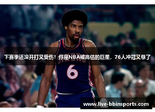 下赛季还没开打又受伤！你是NBA被高估的巨星，76人冲冠又悬了
