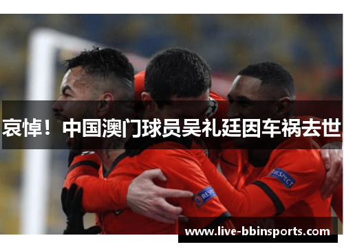 哀悼！中国澳门球员吴礼廷因车祸去世