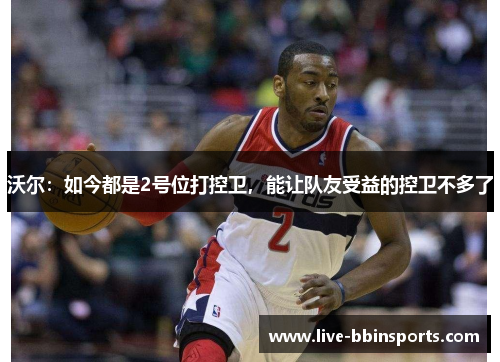 沃尔：如今都是2号位打控卫，能让队友受益的控卫不多了