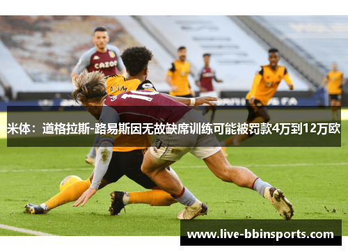 米体：道格拉斯-路易斯因无故缺席训练可能被罚款4万到12万欧