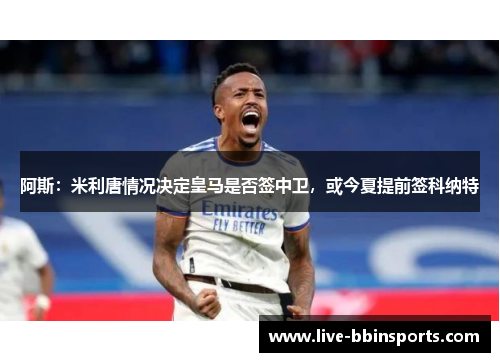 阿斯：米利唐情况决定皇马是否签中卫，或今夏提前签科纳特